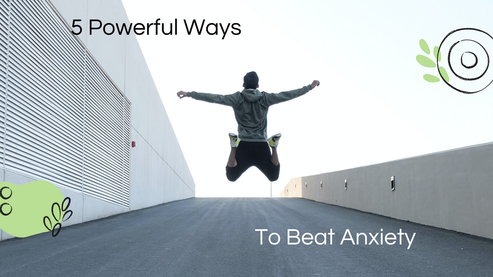 5 Powerful Ways To Beat Anxiety
